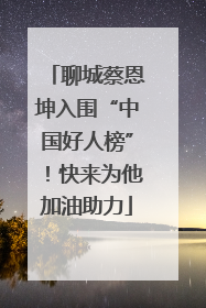 聊城蔡恩坤入围“中国好人榜”！快来为他加油助力