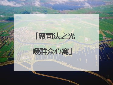 聚司法之光 暖群众心窝