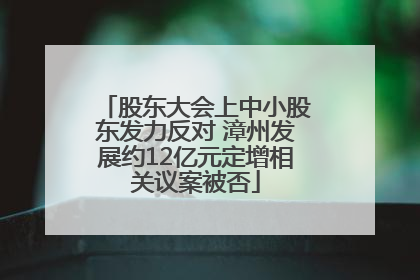 股东大会上中小股东发力反对 漳州发展约12亿元定增相关议案被否