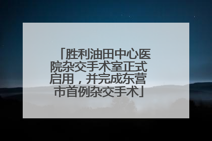 胜利油田中心医院杂交手术室正式启用，并完成东营市首例杂交手术