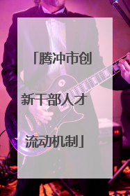 腾冲市创新干部人才流动机制