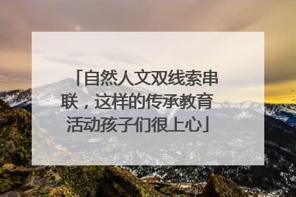自然人文双线索串联，这样的传承教育活动孩子们很上心