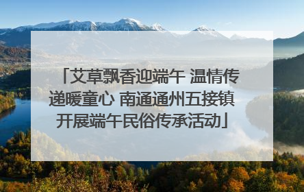 艾草飘香迎端午 温情传递暖童心 南通通州五接镇开展端午民俗传承活动