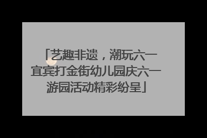 艺趣非遗，潮玩六一 宜宾打金街幼儿园庆六一游园活动精彩纷呈