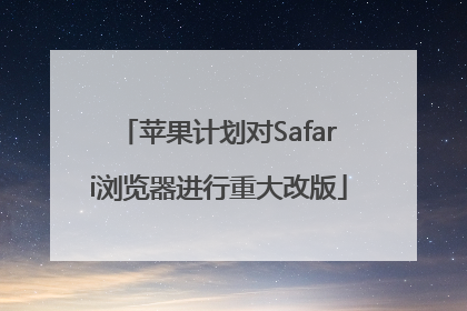 苹果计划对Safari浏览器进行重大改版