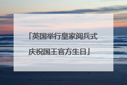 英国举行皇家阅兵式庆祝国王官方生日