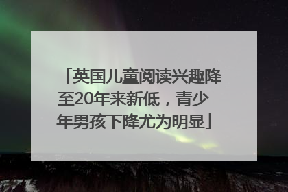 英国儿童阅读兴趣降至20年来新低，青少年男孩下降尤为明显