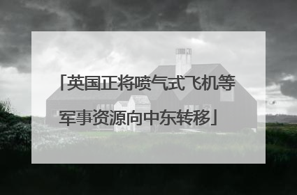 英国正将喷气式飞机等军事资源向中东转移