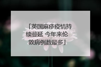 英国麻疹疫情持续蔓延 今年来伦敦病例数最多