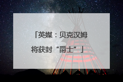 英媒：贝克汉姆将获封“爵士”