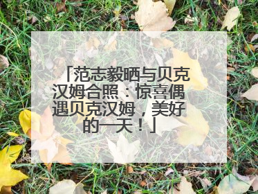 范志毅晒与贝克汉姆合照：惊喜偶遇贝克汉姆，美好的一天！