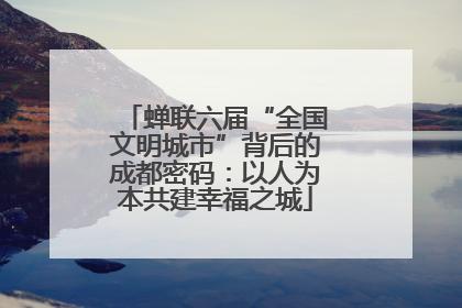 蝉联六届“全国文明城市”背后的成都密码：以人为本共建幸福之城