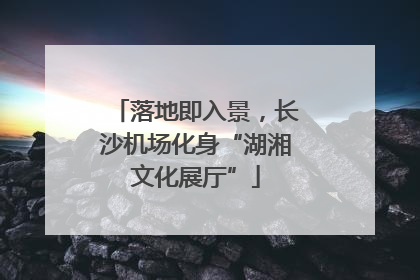 落地即入景，长沙机场化身“湖湘文化展厅”