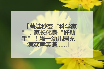 萌娃秒变“科学家”，家长化身“好助手”！愚一幼儿园充满欢声笑语……
