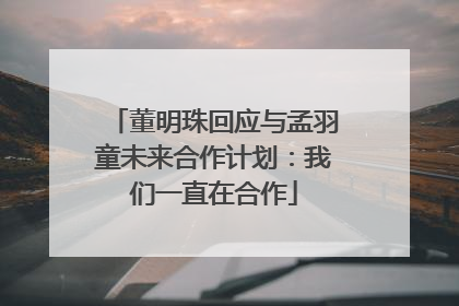 董明珠回应与孟羽童未来合作计划：我们一直在合作