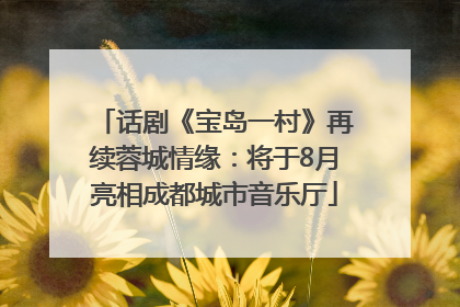 话剧《宝岛一村》再续蓉城情缘：将于8月亮相成都城市音乐厅