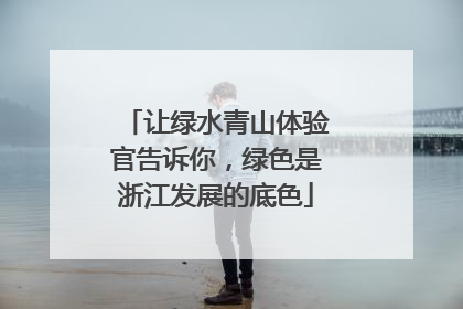让绿水青山体验官告诉你，绿色是浙江发展的底色