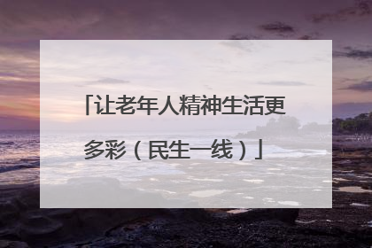 让老年人精神生活更多彩（民生一线）