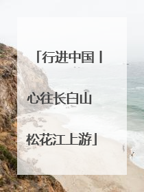 行进中国丨心往长白山 松花江上游
