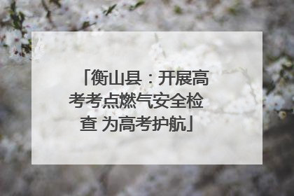 衡山县：开展高考考点燃气安全检查 为高考护航