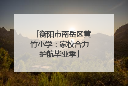 衡阳市南岳区黄竹小学：家校合力护航毕业季