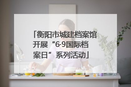 衡阳市城建档案馆开展“6·9国际档案日”系列活动
