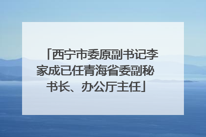 西宁市委原副书记李家成已任青海省委副秘书长、办公厅主任