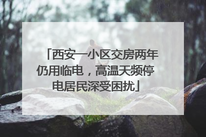 西安一小区交房两年仍用临电，高温天频停电居民深受困扰