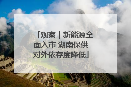 观察｜新能源全面入市 湖南保供对外依存度降低