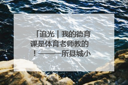 追光｜我的德育课是体育老师教的！——一所县城小学的思政课改革