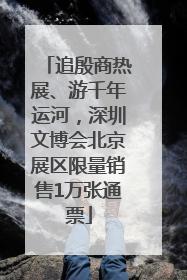 追殷商热展、游千年运河，深圳文博会北京展区限量销售1万张通票