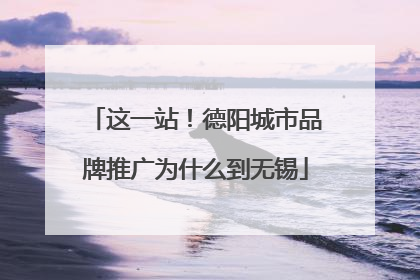 这一站！德阳城市品牌推广为什么到无锡