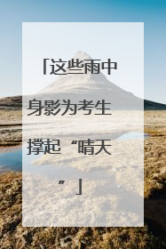 这些雨中身影为考生撑起“晴天”