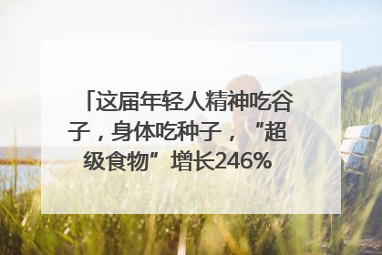 这届年轻人精神吃谷子，身体吃种子，“超级食物”增长246%｜变革618