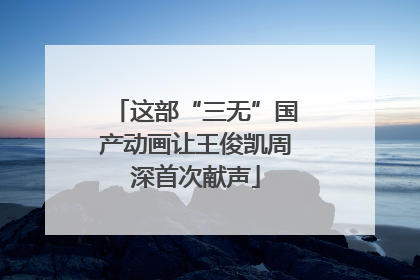 这部“三无”国产动画让王俊凯周深首次献声