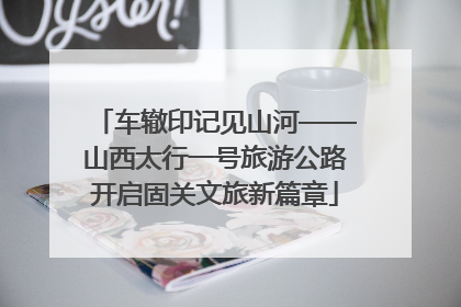 车辙印记见山河——山西太行一号旅游公路开启固关文旅新篇章