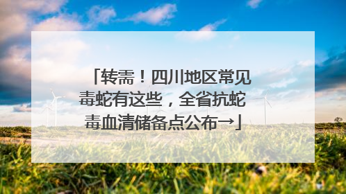 转需！四川地区常见毒蛇有这些，全省抗蛇毒血清储备点公布→
