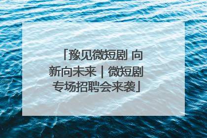豫见微短剧 向新向未来｜微短剧专场招聘会来袭