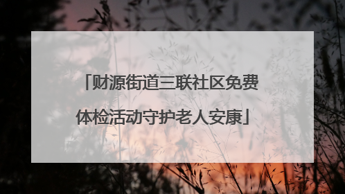 财源街道三联社区免费体检活动守护老人安康