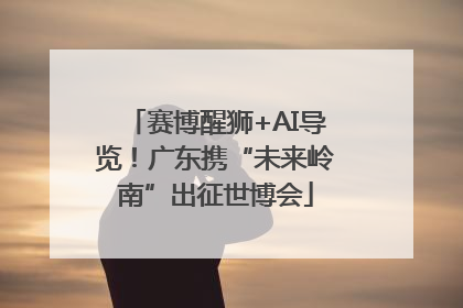 赛博醒狮+AI导览！广东携“未来岭南”出征世博会