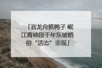 赛龙舟抓鸭子 岷江青神段千年东坡婚俗“活态”重现