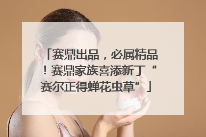 赛鼎出品，必属精品！赛鼎家族喜添新丁“赛尔正得蝉花虫草”