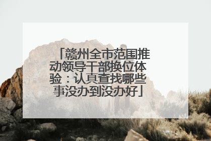 赣州全市范围推动领导干部换位体验：认真查找哪些事没办到没办好