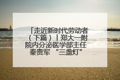 走近新时代劳动者（下篇）丨郑大一附院内分泌医学部主任秦贵军 “三盏灯”下的医者人生