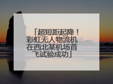 超短距起降！彩虹无人物流机在西北某机场首飞试验成功