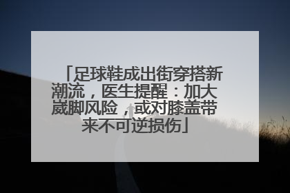 足球鞋成出街穿搭新潮流，医生提醒：加大崴脚风险，或对膝盖带来不可逆损伤