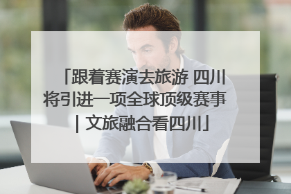 跟着赛演去旅游 四川将引进一项全球顶级赛事｜文旅融合看四川