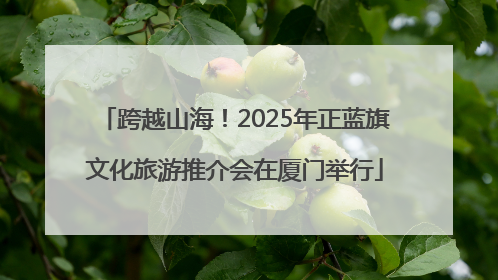 跨越山海！2025年正蓝旗文化旅游推介会在厦门举行