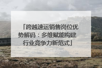 跨越速运销售岗位优势解码：多维赋能构建行业竞争力新范式