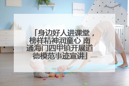 身边好人进课堂，榜样精神润童心 南通海门四甲镇开展道德模范事迹宣讲